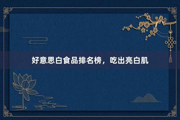 好意思白食品排名榜，吃出亮白肌