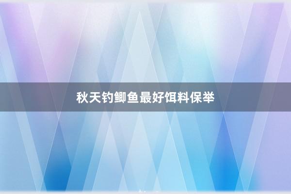 秋天钓鲫鱼最好饵料保举