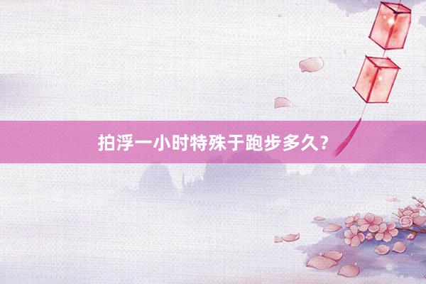 拍浮一小时特殊于跑步多久?